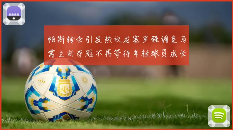 帕斯转会引发热议龙塞罗强调皇马需立刻夺冠不再等待年轻球员成长
